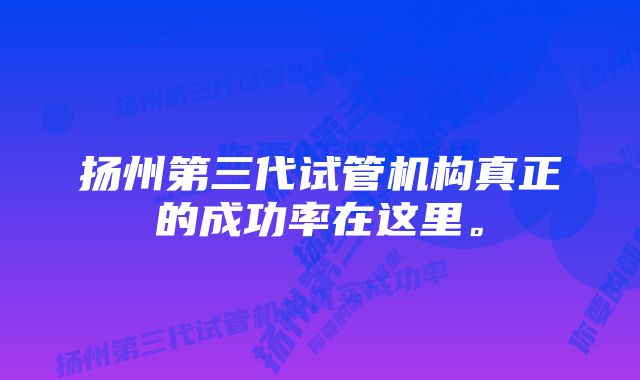 扬州第三代试管机构真正的成功率在这里。