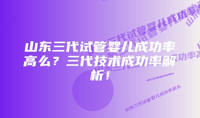 山东三代试管婴儿成功率高么？三代技术成功率解析！