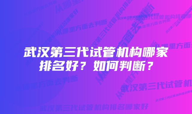 武汉第三代试管机构哪家排名好？如何判断？