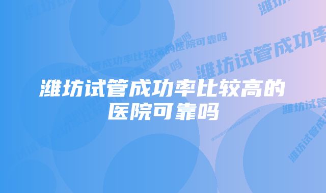 潍坊试管成功率比较高的医院可靠吗