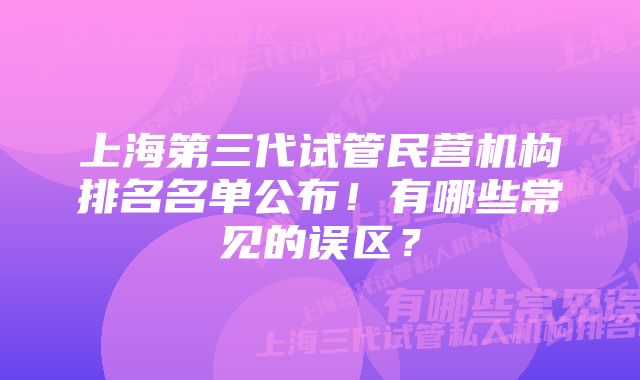 上海第三代试管民营机构排名名单公布！有哪些常见的误区？