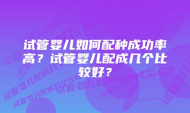 试管婴儿如何配种成功率高？试管婴儿配成几个比较好？