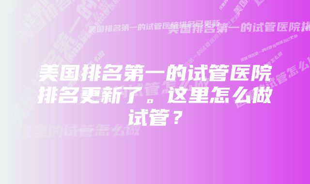 美国排名第一的试管医院排名更新了。这里怎么做试管？