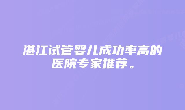 湛江试管婴儿成功率高的医院专家推荐。