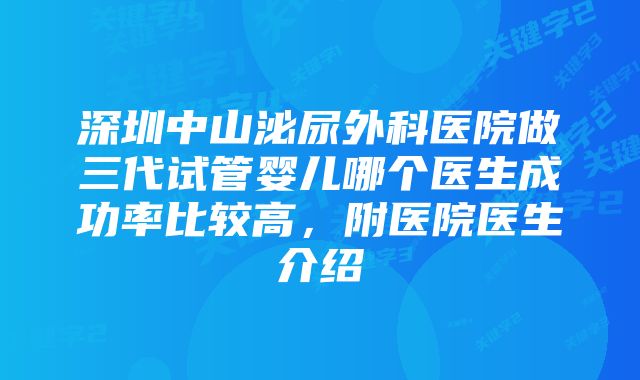 深圳中山泌尿外科医院做三代试管婴儿哪个医生成功率比较高，附医院医生介绍