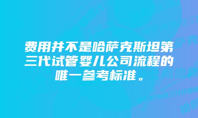 费用并不是哈萨克斯坦第三代试管婴儿公司流程的唯一参考标准。