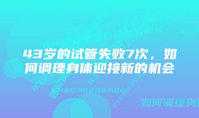 43岁的试管失败7次，如何调理身体迎接新的机会