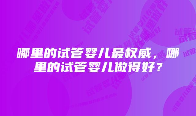 哪里的试管婴儿最权威，哪里的试管婴儿做得好？