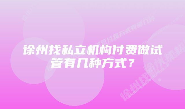 徐州找私立机构付费做试管有几种方式？