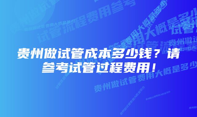 贵州做试管成本多少钱？请参考试管过程费用！