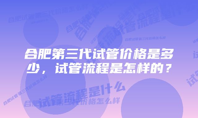 合肥第三代试管价格是多少，试管流程是怎样的？