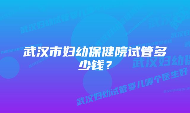 武汉市妇幼保健院试管多少钱？