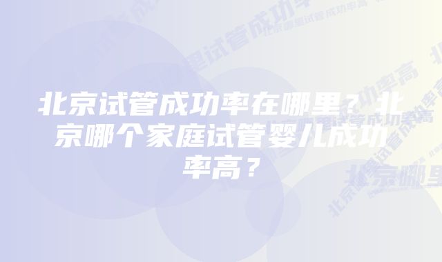 北京试管成功率在哪里？北京哪个家庭试管婴儿成功率高？