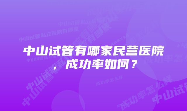 中山试管有哪家民营医院，成功率如何？