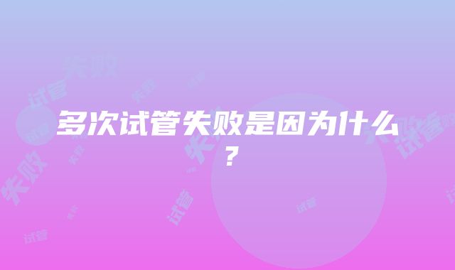 多次试管失败是因为什么？