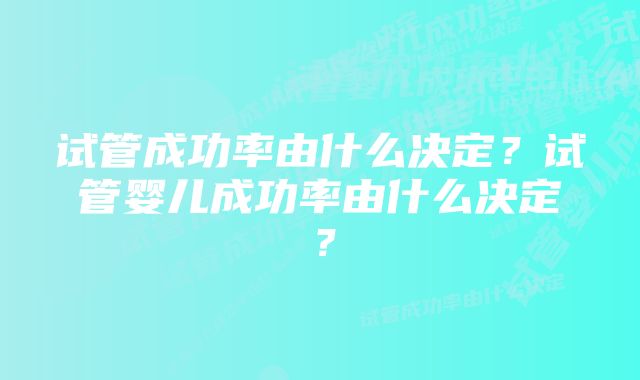 试管成功率由什么决定？试管婴儿成功率由什么决定？