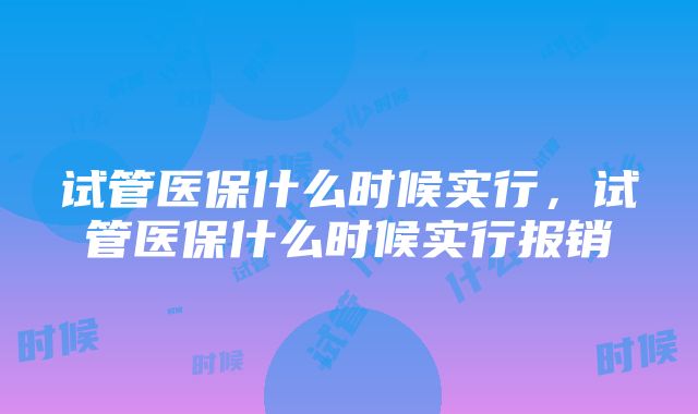 试管医保什么时候实行，试管医保什么时候实行报销