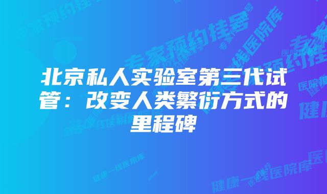 北京私人实验室第三代试管：改变人类繁衍方式的里程碑