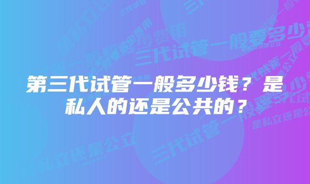 第三代试管一般多少钱？是私人的还是公共的？