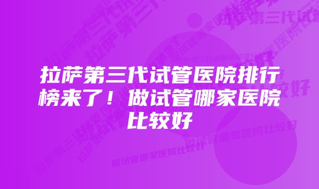 拉萨第三代试管医院排行榜来了！做试管哪家医院比较好