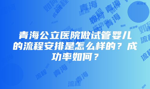 青海公立医院做试管婴儿的流程安排是怎么样的？成功率如何？