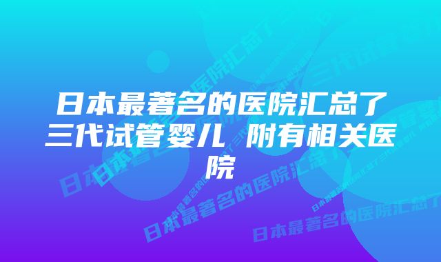 日本最著名的医院汇总了三代试管婴儿 附有相关医院