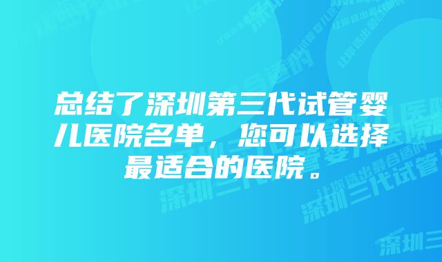 总结了深圳第三代试管婴儿医院名单，您可以选择最适合的医院。