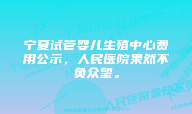 宁夏试管婴儿生殖中心费用公示，人民医院果然不负众望。