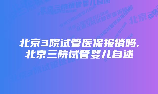 北京3院试管医保报销吗,北京三院试管婴儿自述