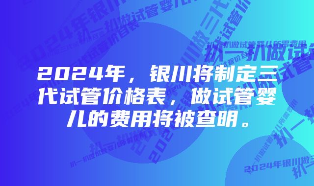 2024年，银川将制定三代试管价格表，做试管婴儿的费用将被查明。