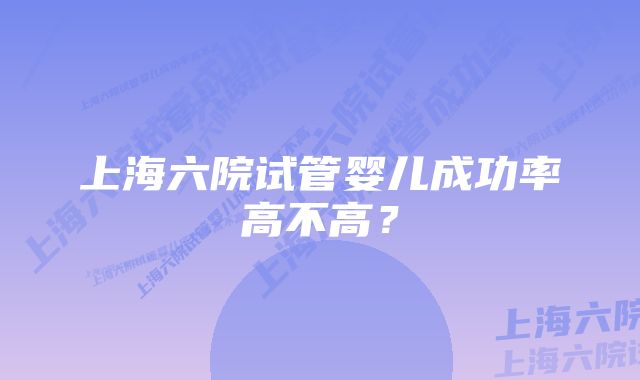 上海六院试管婴儿成功率高不高？