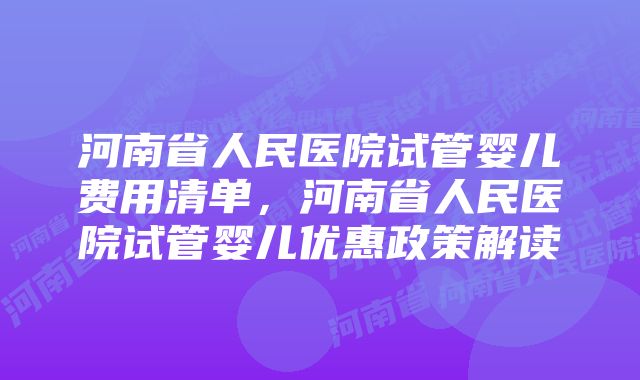 河南省人民医院试管婴儿费用清单，河南省人民医院试管婴儿优惠政策解读