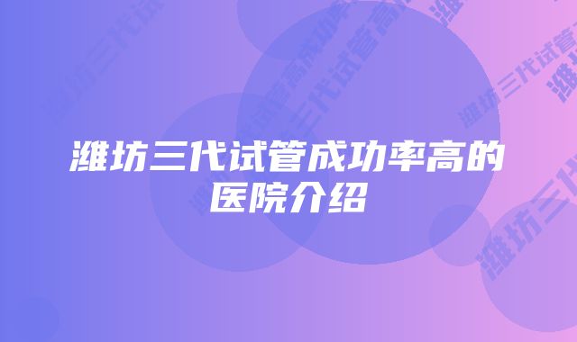 潍坊三代试管成功率高的医院介绍