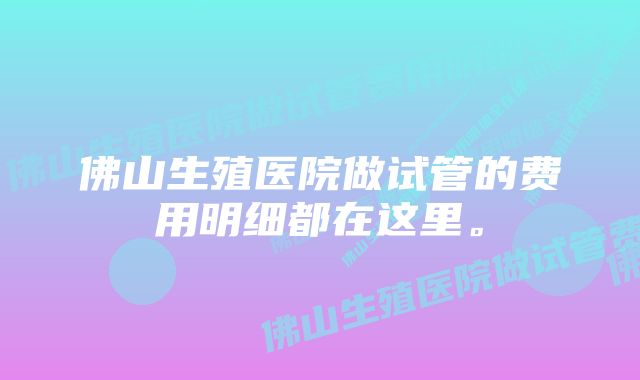 佛山生殖医院做试管的费用明细都在这里。