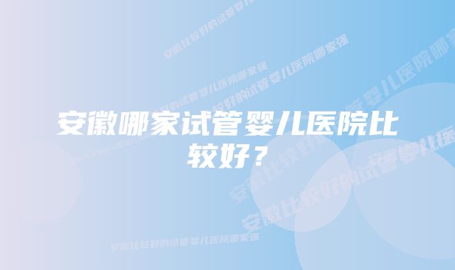 安徽哪家试管婴儿医院比较好？