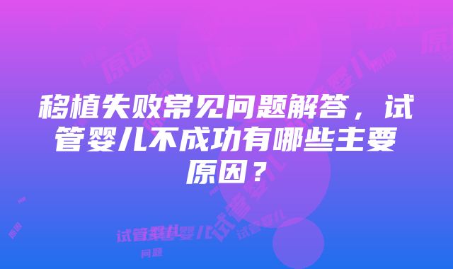 移植失败常见问题解答，试管婴儿不成功有哪些主要原因？