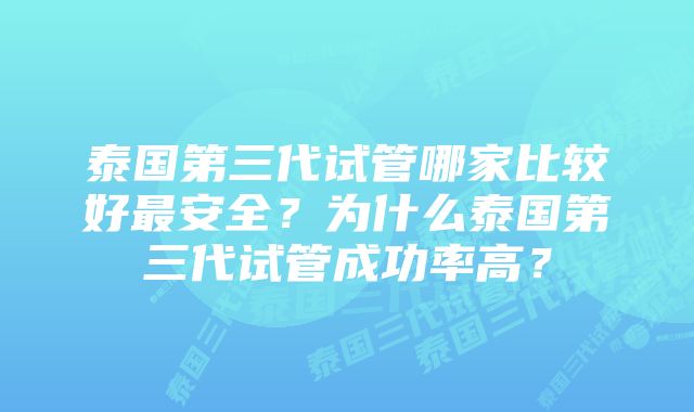 泰国第三代试管哪家比较好最安全？为什么泰国第三代试管成功率高？