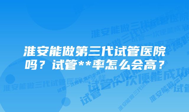 淮安能做第三代试管医院吗？试管**率怎么会高？