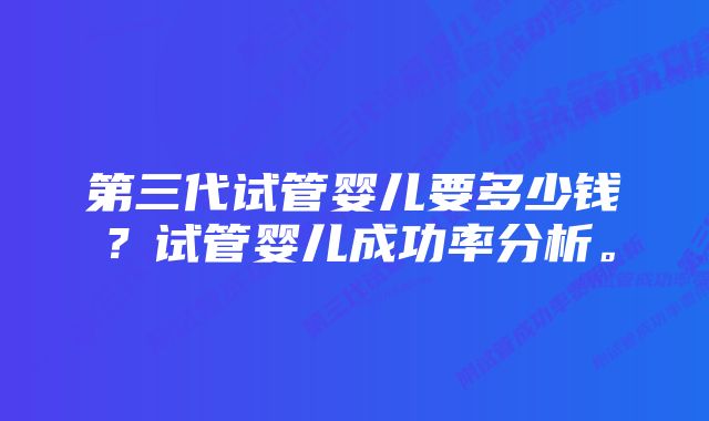 第三代试管婴儿要多少钱？试管婴儿成功率分析。