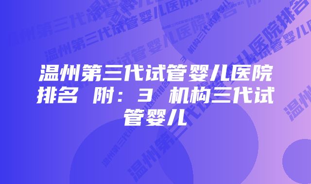 温州第三代试管婴儿医院排名 附：3 机构三代试管婴儿