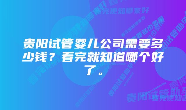 贵阳试管婴儿公司需要多少钱？看完就知道哪个好了。