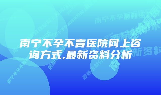 南宁不孕不育医院网上咨询方式,最新资料分析