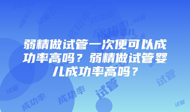 弱精做试管一次便可以成功率高吗？弱精做试管婴儿成功率高吗？