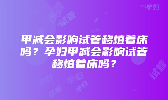 甲减会影响试管移植着床吗？孕妇甲减会影响试管移植着床吗？