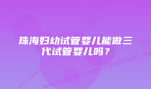 珠海妇幼试管婴儿能做三代试管婴儿吗？