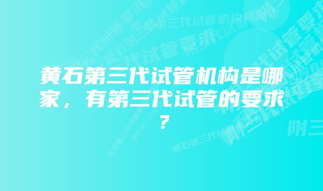 黄石第三代试管机构是哪家，有第三代试管的要求？