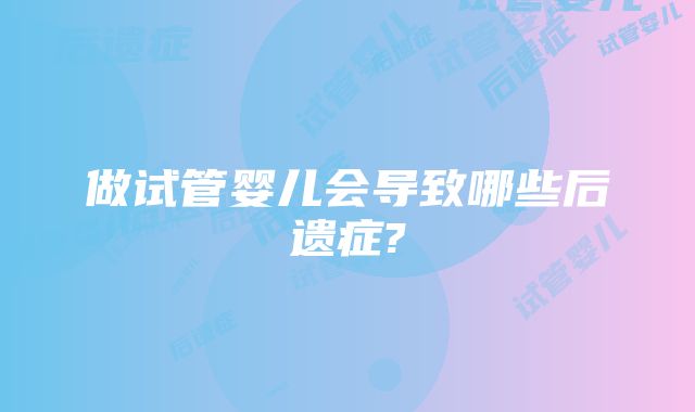 做试管婴儿会导致哪些后遗症?