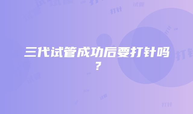 三代试管成功后要打针吗？