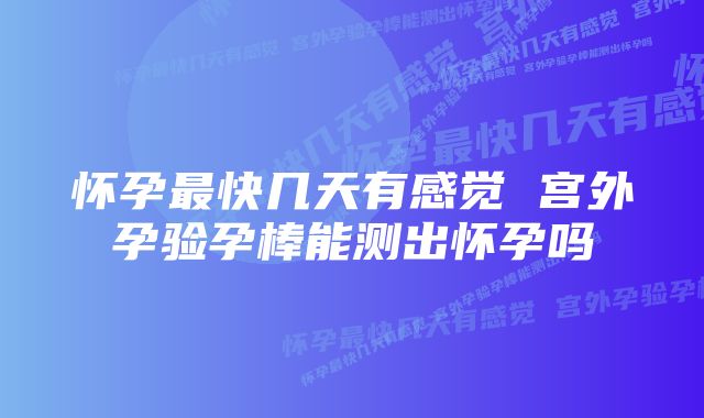 怀孕最快几天有感觉 宫外孕验孕棒能测出怀孕吗