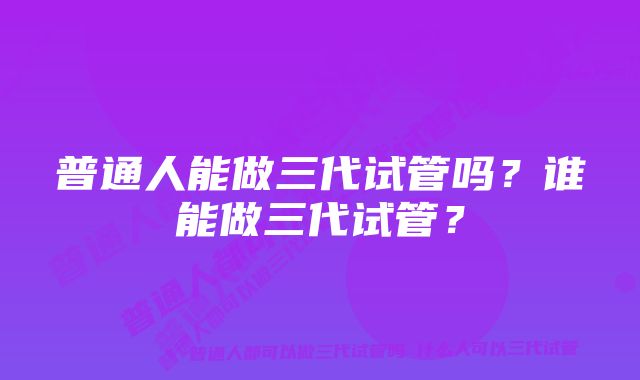 普通人能做三代试管吗？谁能做三代试管？